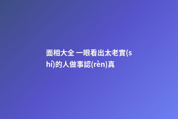 面相大全 一眼看出太老實(shí)的人做事認(rèn)真